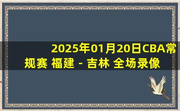 2025年01月20日CBA常规赛 福建 - 吉林 全场录像